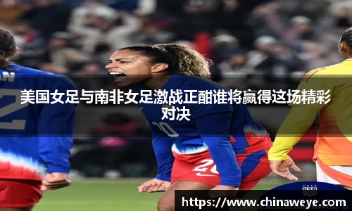 美国女足与南非女足激战正酣谁将赢得这场精彩对决