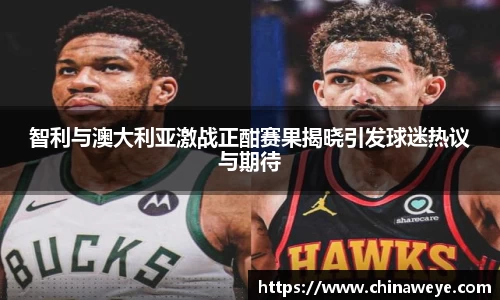 智利与澳大利亚激战正酣赛果揭晓引发球迷热议与期待